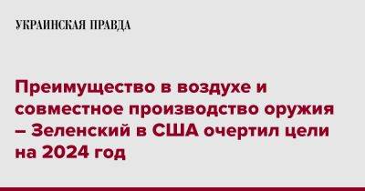 Владимир Зеленский - Джо Байден - Преимущество в воздухе и совместное производство оружия – Зеленский в США очертил цели на 2024 год - pravda.com.ua - Россия - США - Украина