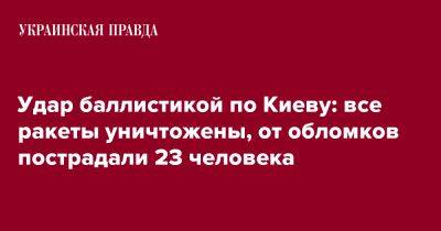 Удар баллистикой по Киеву: все ракеты уничтожены, от обломков пострадали 23 человека - pravda.com.ua - Киев