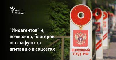 "Иноагентов" и, возможно, блогеров будут штрафовать за агитацию - svoboda.org - Россия