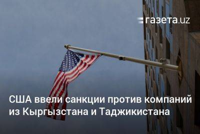 США ввели санкции против компаний из Кыргызстана и Таджикистана - gazeta.uz - Россия - США - КНДР - Казахстан - Узбекистан - Киргизия - Таджикистан - Эмираты