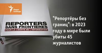 "Репортёры без границ": в 2023 году в мире были убиты 45 журналистов - svoboda.org - Россия - Китай - Сирия - Украина - Израиль - Белоруссия - Ирак - Бирма - Ливан