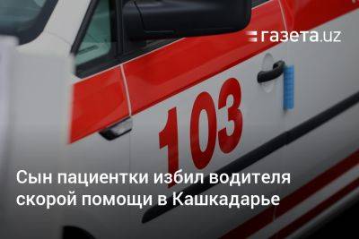 Сын пациентки избил водителя скорой помощи в Кашкадарье - gazeta.uz - Узбекистан