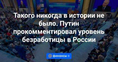 Такого никогда в истории не было. Путин прокомментировал уровень безработицы в России - smartmoney.one - Россия