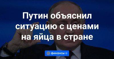 Путин объяснил ситуацию с ценами на яйца в стране - smartmoney.one - Россия - Белоруссия - Турция