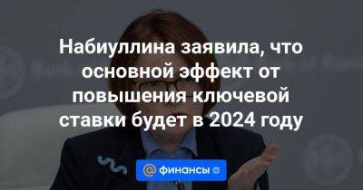 Эльвира Набиуллина - Набиуллина заявила, что основной эффект от повышения ключевой ставки будет в 2024 году - smartmoney.one - Москва - Россия