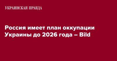 Россия имеет план оккупации Украины до 2026 года – Bild - pravda.com.ua - Россия - Украина - Германия