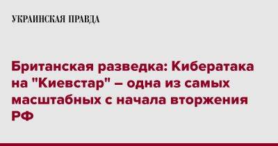 Британская разведка: Кибератака на "Киевстар" – одна из самых масштабных с начала вторжения РФ - pravda.com.ua - Россия - Украина - Англия