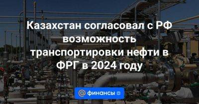 Казахстан согласовал с РФ возможность транспортировки нефти в ФРГ в 2024 году - smartmoney.one - Россия - Казахстан - Германия - Польша