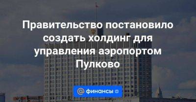 Владимир Путин - Правительство постановило создать холдинг для управления аэропортом Пулково - smartmoney.one - Санкт-Петербург