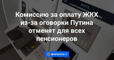 Владимир Путин - Комиссию за оплату ЖКХ из-за оговорки Путина отменят для всех пенсионеров - smartmoney.one - Россия