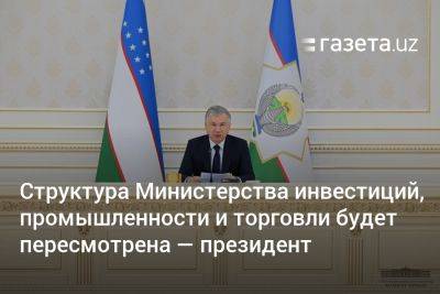 Шерзод Асадов - Структура Министерства инвестиций, промышленности и торговли будет пересмотрена — президент - gazeta.uz - Узбекистан