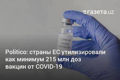 Politico: страны ЕС утилизировали как минимум 215 млн доз вакцин от COVID-19 - gazeta.uz - США - Англия - Узбекистан - Германия - Франция - Эстония - Ес