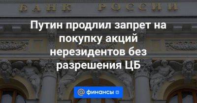 Путин продлил запрет на покупку акций нерезидентов без разрешения ЦБ - smartmoney.one - Россия