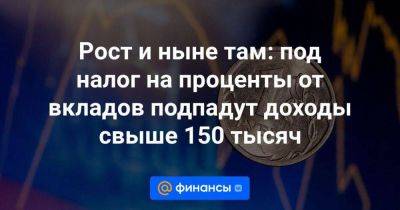 Наталья Мильчакова - Рост и ныне там: под налог на проценты от вкладов подпадут доходы свыше 150 тысяч - smartmoney.one