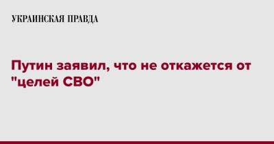 Владимир Путин - Путин заявил, что не откажется от "целей СВО" - pravda.com.ua - Россия - Украина