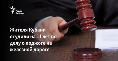 Жителя Кубани осудили на 11 лет по делу о поджоге на железной дороге - svoboda.org - Россия - Украина - Краснодар - Кубань
