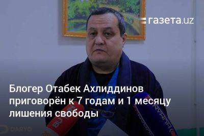 Блогер - Блогер Отабек Ахлиддинов приговорён к 7 годам и 1 месяцу лишения свободы - gazeta.uz - Узбекистан