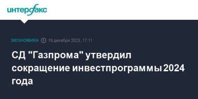 СД "Газпрома" утвердил сокращение инвестпрограммы 2024 года - smartmoney.one - Москва - Россия
