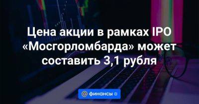 Цена акции в рамках IPO «Мосгорломбарда» может составить 3,1 рубля - smartmoney.one