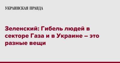 Владимир Зеленский - Зеленский: Гибель людей в секторе Газа и в Украине – это разные вещи - pravda.com.ua - Украина - Израиль - Палестина