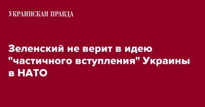 Владимир Зеленский - Зеленский не верит в идею "частичного вступления" Украины в НАТО - pravda.com.ua - Украина - Киев