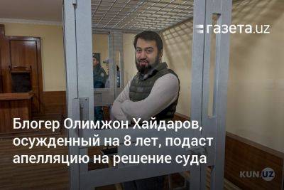 Блогер - Блогер Олимжон Хайдаров, осуждённый на 8 лет, подаст апелляцию на решение суда - gazeta.uz - Узбекистан