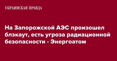 На Запорожской АЭС произошел блэкаут, есть угроза радиационной безопасности - Энергоатом - pravda.com.ua