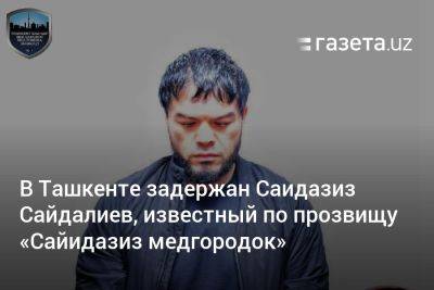 В Ташкенте задержан Саидазиз Сайдалиев, известный по прозвищу «Сайидазиз медгородок» - gazeta.uz - Узбекистан - Ташкент