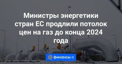 Министры энергетики стран ЕС продлили потолок цен на газ до конца 2024 года - smartmoney.one - Россия - Украина - Испания