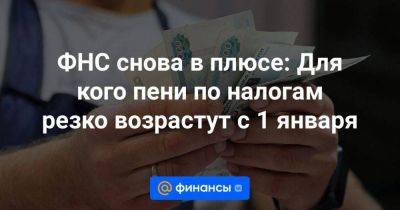 ФНС снова в плюсе: Для кого пени по налогам резко возрастут с 1 января - smartmoney.one - Москва - Россия
