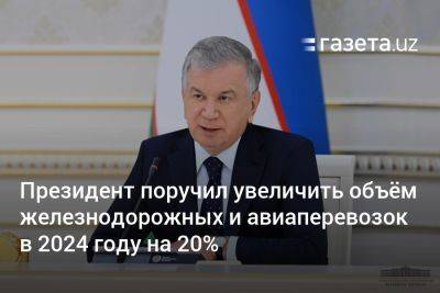 Президент поручил увеличить объём железнодорожных и авиаперевозок в 2024 году на 20% - gazeta.uz - Казахстан - Узбекистан - Киргизия - Таджикистан - Ташкент