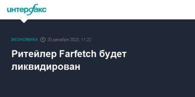 Ритейлер Farfetch будет ликвидирован - smartmoney.one - Москва - США