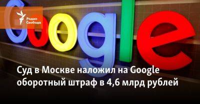 Суд в Москве наложил на Google оборотный штраф в 4,6 млрд рублей - svoboda.org - Москва - Россия