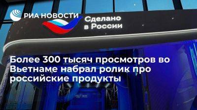 Более 300 тысяч просмотров во Вьетнаме набрал ролик про российские продукты - smartmoney.one - Россия - Египет - Турция - Вьетнам