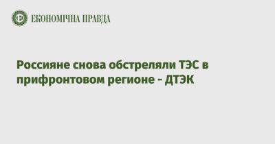 Россияне снова обстреляли ТЭС в прифронтовом регионе - ДТЭК - epravda.com.ua - Украина