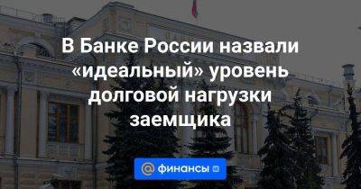 В Банке России назвали «идеальный» уровень долговой нагрузки заемщика - smartmoney.one - Россия