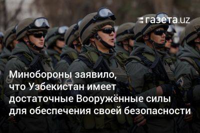 Минобороны заявило, что Узбекистан имеет достаточные Вооружённые силы для обеспечения своей безопасности - gazeta.uz - Узбекистан