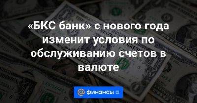 «БКС банк» с нового года изменит условия по обслуживанию счетов в валюте - smartmoney.one - США