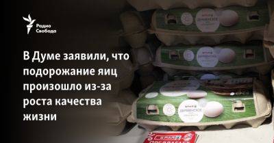 Владимир Путин - Владимир Гутенев - В Думе заявили, что подорожание яиц произошло из-за роста качества жизни - svoboda.org - Россия - Турция - Азербайджан