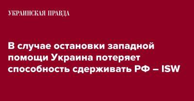 В случае остановки западной помощи Украина потеряет способность сдерживать РФ – ISW - pravda.com.ua - Россия - Украина