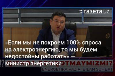 «Если мы не покроем 100% спроса на электроэнергию, мы будем недостойны работать» — министр энергетики - gazeta.uz - Россия - Узбекистан