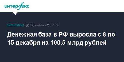 Денежная база в РФ выросла с 8 по 15 декабря на 100,5 млрд рублей - smartmoney.one - Москва - Россия