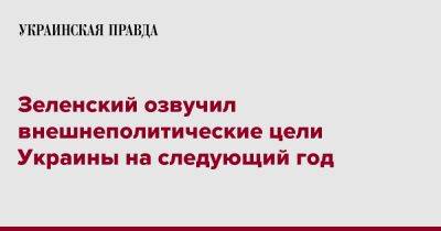 Владимир Зеленский - Зеленский озвучил внешнеполитические цели Украины на следующий год - pravda.com.ua - Украина