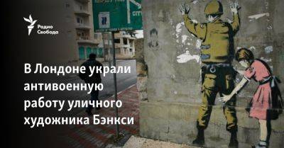 В Лондоне украли антивоенную работу уличного художника Бэнкси - svoboda.org - Киев - Лондон - Париж