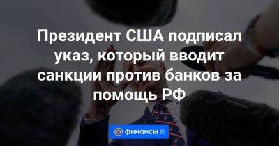 Джо Байден - Президент США подписал указ, который вводит санкции против банков за помощь РФ - smartmoney.one - Россия - США