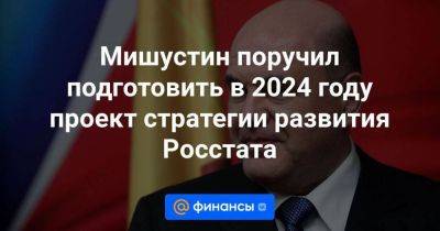 Мишустин поручил подготовить в 2024 году проект стратегии развития Росстата - smartmoney.one