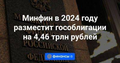 Минфин в 2024 году разместит гособлигации на 4,46 трлн рублей - smartmoney.one