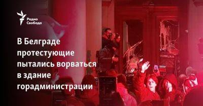 Александр Вучич - В Белграде протестующие пытались ворваться в здание горадминистрации - svoboda.org - Сербия - Белград