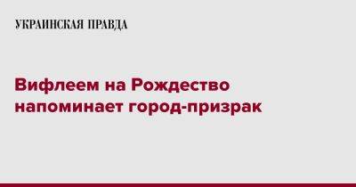 Вифлеем на Рождество напоминает город-призрак - pravda.com.ua - Израиль