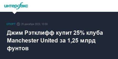 Джеймс Рэтклифф - Джим Рэтклифф купит 25% клуба Manchester United за 1,25 млрд фунтов - smartmoney.one - Москва - США - Англия - Катар - Manchester - Великобритания